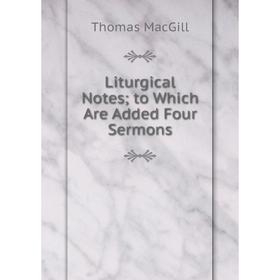 

Книга Liturgical Notes; to Which Are Added Four Sermons; Thomas MacGill