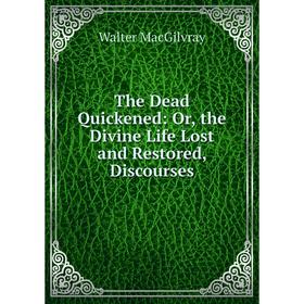 

Книга The Dead Quickened: Or, the Divine Life Lost and Restored, Discourses