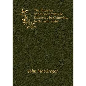 

Книга The Progress of America from the Discovery by Columbus to the Year 1846