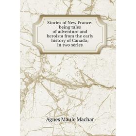 

Книга Stories of New France: being tales of adventure and heroism from the early history of Canada; in two series; Agnes Maule Machar