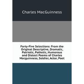 

Книга Forty-Five Selections: From the Original Descriptive, Dramatic, Patriotic, Pathetic, Humorous and Dialect Poems of Charles Macguinness, Soldier,