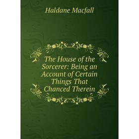 

Книга The House of the Sorcerer: Being an Account of Certain Things That Chanced Therein