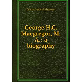 

Книга George H.C. Macgregor, M.A.: a biography
