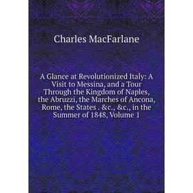 

Книга A Glance at Revolutionized Italy: A Visit to Messina, and a Tour Through the Kingdom of Naples, the Abruzzi, the Marches of Ancona, Rome, the St