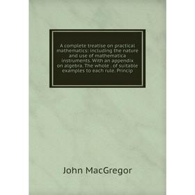 

Книга A complete treatise on practical mathematics: including the nature and use of mathematica instruments. With an appendix on algebra. The whole. o