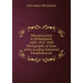 

Книга Manufacturing in Philadelphia, 1683-1912: With Photographs of Some of the Leading Industrial Establishments