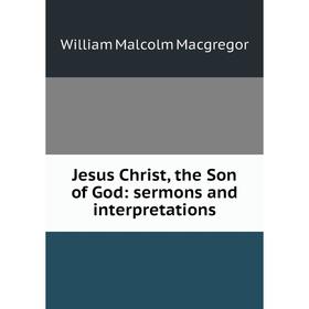 

Книга Jesus Christ, the Son of God: sermons and interpretations