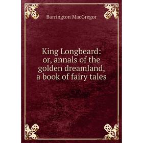 

Книга King Longbeard: or annals of the golden dreamland, a book of fairy tales
