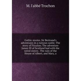 

Книга Gothic stories. Sir Bertrand's adventures in a ruinous castle; The story of Fitzalan; The adventure James III of Scotland had with the weird sis