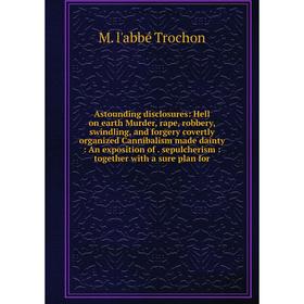 

Книга Astounding disclosures: Hell on earth Murder, rape, robbery, swindling, and forgery covertly organized Cannibalism made dainty: An exposition of