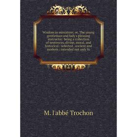 

Книга Wisdom in miniature; or, The young gentleman and lady's pleasing instructor: being a collection of sentences, divine, moral, and historical: sel