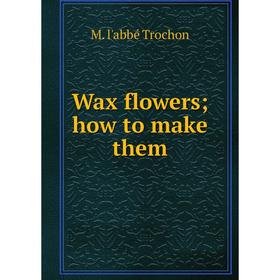 

Книга Wax flowers; how to make them