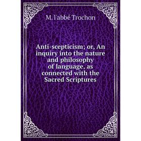 

Книга Anti-scepticism; or, An inquiry into the nature and philosophy of language, as connected with the Sacred Scriptures