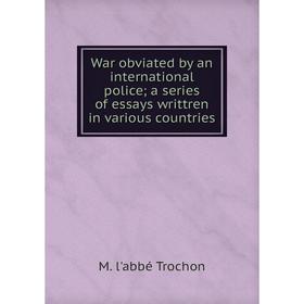 

Книга War obviated by an international police; a series of essays writtren in various countries