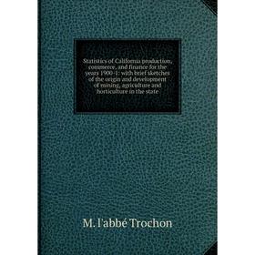 

Книга Statistics of California production, commerce, and finance for the years 1900-1: with brief sketches of the origin and development of mining, ag