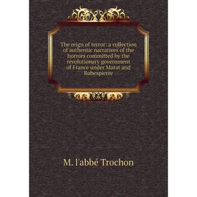 

Книга The reign of terror: a collection of authentic narratives of the horrors committed by the revolutionary government of France under Marat and Rob