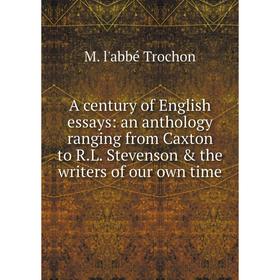 

Книга A century of English essays: an anthology ranging from Caxton to R.L. Stevenson & the writers of our own time