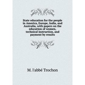 

Книга State education for the people in America, Europe, India, and Australia, with papers on the education of women, technical instruction, and payme