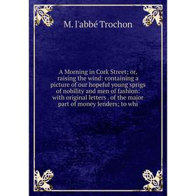 

Книга A Morning in Cork Street; or, raising the wind: containing a picture of our hopeful young sprigs of nobility and men of fashion: with original l