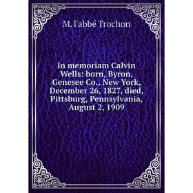 

Книга In memoriam Calvin Wells: born, Byron, Genesee Co., New York, December 26, 1827, died, Pittsburg, Pennsylvania