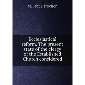 

Книга Ecclesiastical reform. The present state of the clergy of the Established Church considered