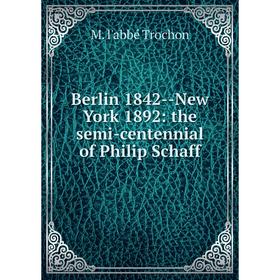 

Книга Berlin 1842-New York 1892: the semi-centennial of Philip Schaff