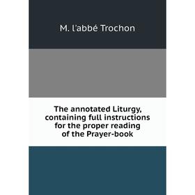 

Книга The annotated Liturgy, containing full instructions for the proper reading of the Prayer-book