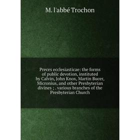 

Книга Preces ecclesiasticae: the forms of public devotion, instituted by Calvin, John Knox, Martin Bucer, Micronius, and other Presbyterian divines;.