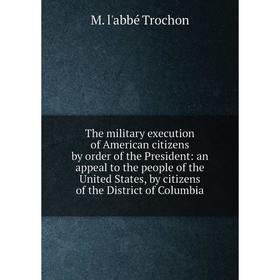 

Книга The military execution of American citizens by order of the President: an appeal to the people of the United States, by citizens of the District