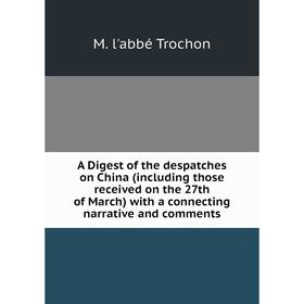 

Книга A Digest of the despatches on China (including those received on the 27th of March) with a connecting narrative and comments