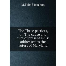 

Книга The Three patriots, or, The cause and cure of present evils: addressed to the voters of Maryland