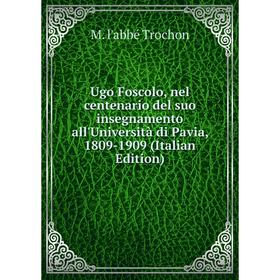 

Книга Ugo Foscolo, nel centenario del suo insegnamento all'Università di Pavia, 1809-1909 (Italian Edition)