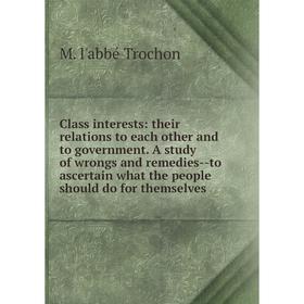 

Книга Class interests: their relations to each other and to government. A study of wrongs and remedies-to ascertain what the people should do for them