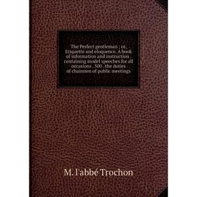 

Книга The Perfect gentleman; or, Etiquette and eloquence. A book of information and instruction. containing model speeches for all occasions. 500. the