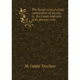 

Книга The Social science of the constitution of society, or, the Cause and cure of its present evils