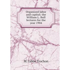 

Книга Organized labor and capital; the William L Bull lectures for the year 1904