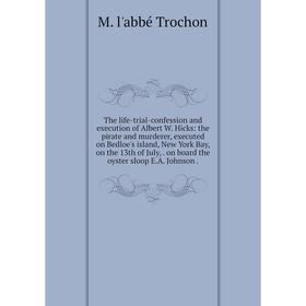 

Книга The life-trial-confession and execution of Albert W. Hicks: the pirate and murderer, executed on Bedloe's island, New York Bay, on the 13th of J