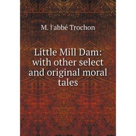 

Книга Little Mill Dam: with other select and original moral tales