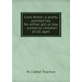 

Книга Cock Robin: a pretty painted toy for either girl or boy: suited to children of all ages