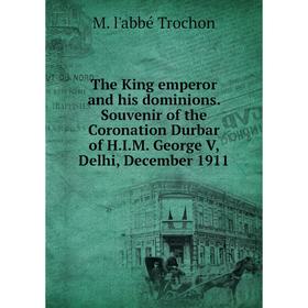 

Книга The King emperor and his dominions. Souvenir of the Coronation Durbar of H.I.M. George V, Delhi, December 1911
