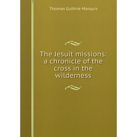 

Книга The Jesuit missions: a chronicle of the cross in the wilderness