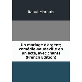 

Книга Un mariage d'argent; comédie-vaudeville en un acte, avec chants (French Edition); Raoul Marquis