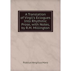 

Книга A Translation of Virgil's Eclogues Into Rhythmic Prose, with Notes, by R.M. Millington