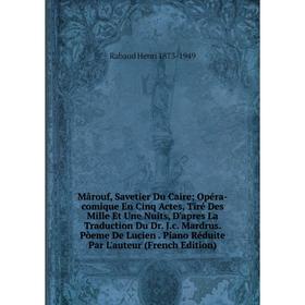 

Книга Mârouf, Savetier Du Caire; Opéra-comique En Cinq Actes, Tiré Des Mille Et Une Nuits, D'apres La Traduction Du Dr Jc Mardrus Pòeme De Lucien Pian