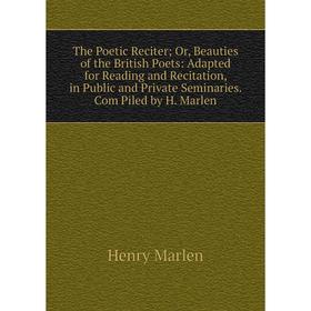

Книга The Poetic Reciter; Or, Beauties of the British Poets: Adapted for Reading and Recitation, in Public and Private Seminaries. Com Piled by H. Mar