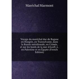 

Книга Voyage du maréchal duc de Raguse en Hongrie, en Transylvanie, dans la Russie méridionale, en Crimée, et sur les bords de la mer d'Azoff, à. en P