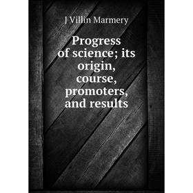 

Книга Progress of science; its origin, course, promoters, and results; J Villin Marmery