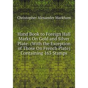 

Книга Hand Book to Foreign Hall Marks On Gold and Silver Plate: (With the Exception of Those On French Plate) Containing 163 Stamps