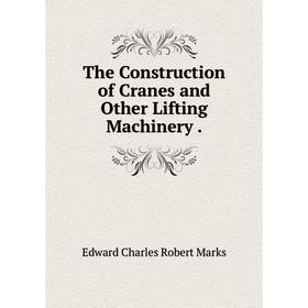 

Книга The Construction of Cranes and Other Lifting Machinery.