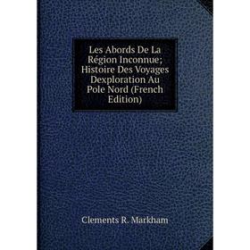 

Книга Les Abords De La Région Inconnue; Histoire Des Voyages Dexploration Au Pole Nord; Clements R Markham